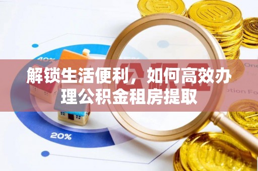 丹江口解锁生活便利，如何高效办理公积金租房提取