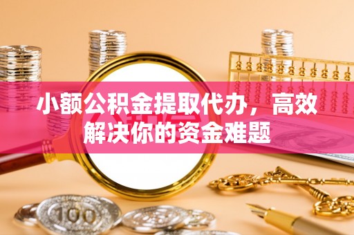 丹江口小额公积金提取代办，高效解决你的资金难题