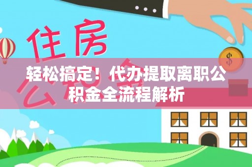 丹江口轻松搞定！代办提取离职公积金全流程解析