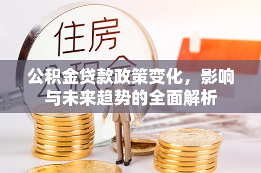 丹江口公积金贷款政策变化，影响与未来趋势的全面解析