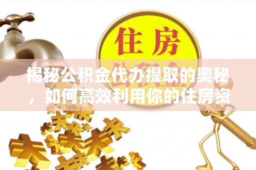 丹江口揭秘公积金代办提取的奥秘，如何高效利用你的住房资金