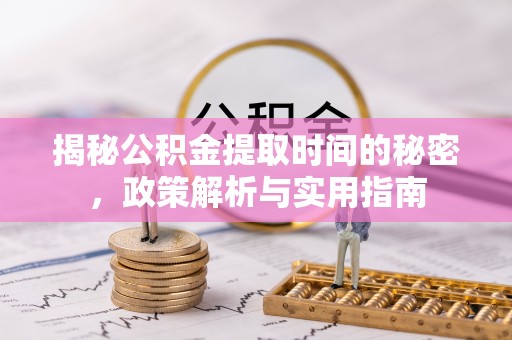 丹江口揭秘公积金提取时间的秘密，政策解析与实用指南