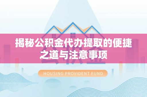 丹江口揭秘公积金代办提取的便捷之道与注意事项