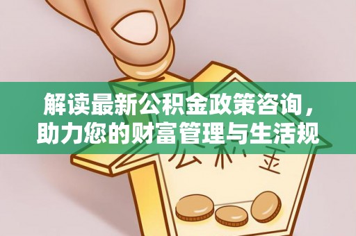 丹江口解读最新公积金政策咨询，助力您的财富管理与生活规划