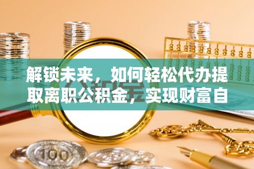 丹江口解锁未来，如何轻松代办提取离职公积金，实现财富自由的第一步