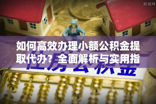 丹江口如何高效办理小额公积金提取代办？全面解析与实用指南