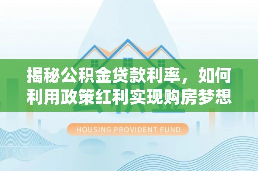 丹江口揭秘公积金贷款利率，如何利用政策红利实现购房梦想？