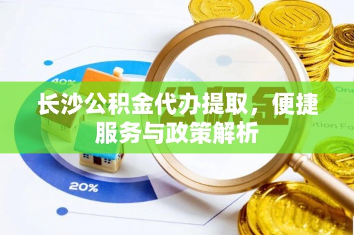 丹江口长沙公积金代办提取，便捷服务与政策解析