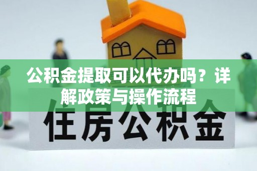 丹江口公积金提取可以代办吗？详解政策与操作流程