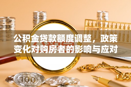 丹江口公积金贷款额度调整，政策变化对购房者的影响与应对策略