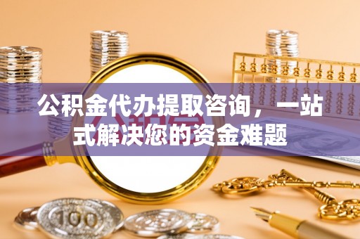 丹江口公积金代办提取咨询，一站式解决您的资金难题