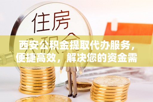 丹江口西安公积金提取代办服务，便捷高效，解决您的资金需求