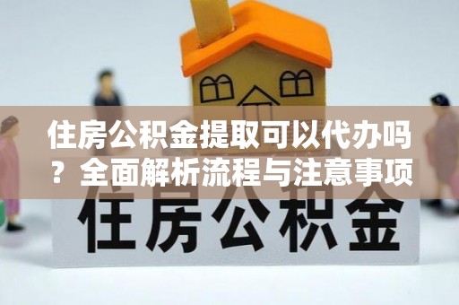 丹江口住房公积金提取可以代办吗？全面解析流程与注意事项