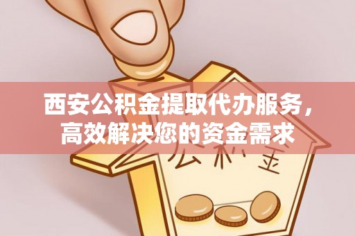 丹江口西安公积金提取代办服务，高效解决您的资金需求