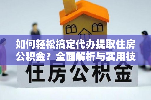 丹江口如何轻松搞定代办提取住房公积金？全面解析与实用技巧
