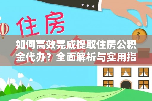 丹江口如何高效完成提取住房公积金代办？全面解析与实用指南