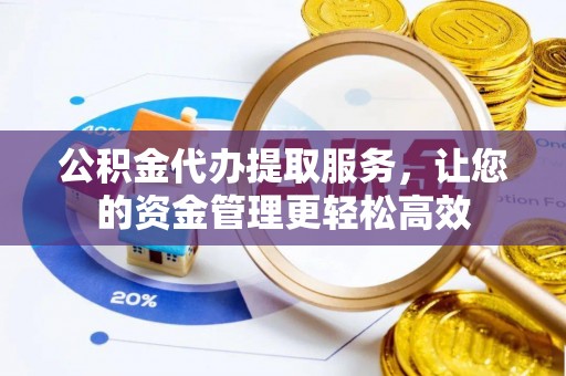 丹江口公积金代办提取服务，让您的资金管理更轻松高效
