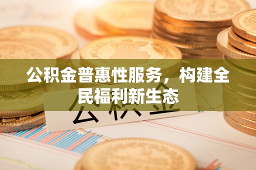 丹江口公积金普惠性服务，构建全民福利新生态