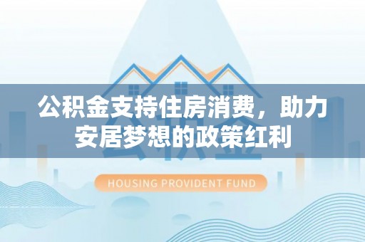 丹江口公积金支持住房消费，助力安居梦想的政策红利