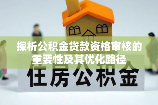 丹江口探析公积金贷款资格审核的重要性及其优化路径