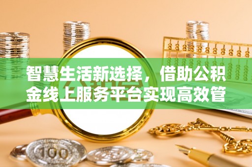 丹江口智慧生活新选择，借助公积金线上服务平台实现高效管理