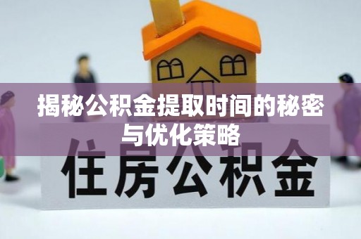 丹江口揭秘公积金提取时间的秘密与优化策略