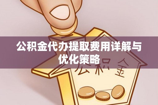 丹江口公积金代办提取费用详解与优化策略