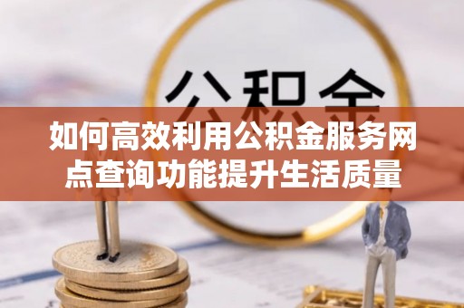 丹江口如何高效利用公积金服务网点查询功能提升生活质量