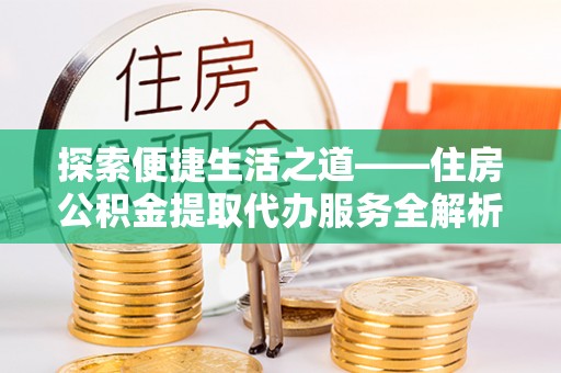 丹江口探索便捷生活之道——住房公积金提取代办服务全解析