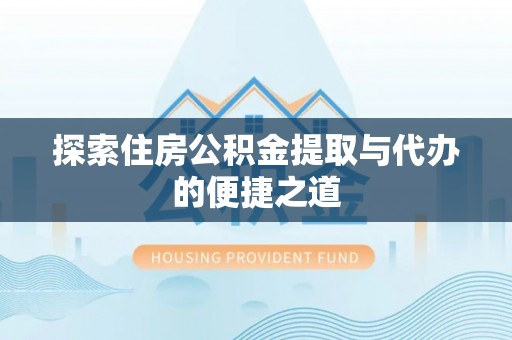 丹江口探索住房公积金提取与代办的便捷之道