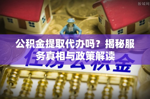 丹江口公积金提取代办吗？揭秘服务真相与政策解读