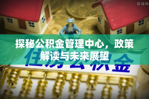丹江口探秘公积金管理中心，政策解读与未来展望