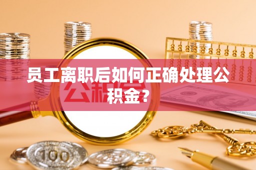 丹江口员工离职后如何正确处理公积金？