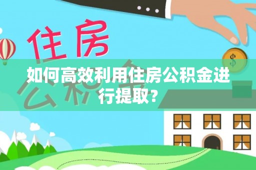 丹江口如何高效利用住房公积金进行提取？