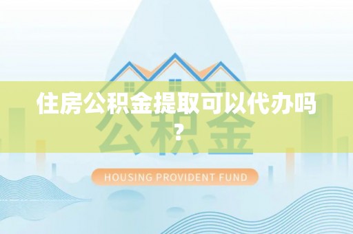 丹江口住房公积金提取可以代办吗？