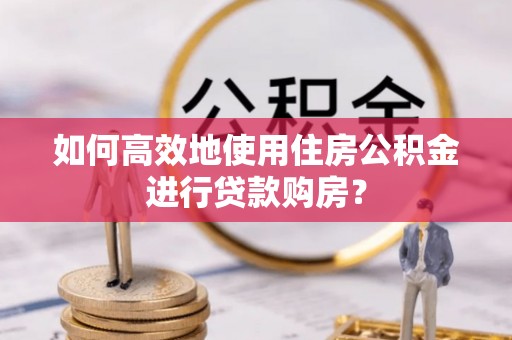 丹江口如何高效地使用住房公积金进行贷款购房？