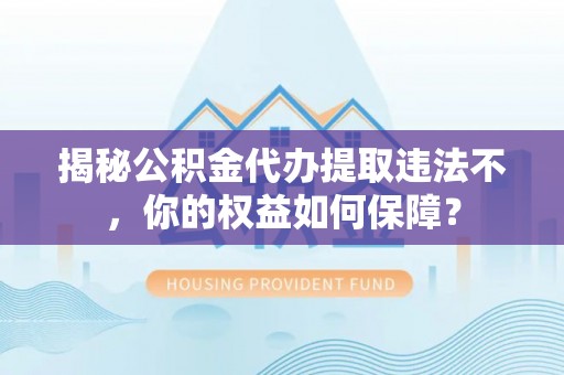 丹江口揭秘公积金代办提取违法不，你的权益如何保障？
