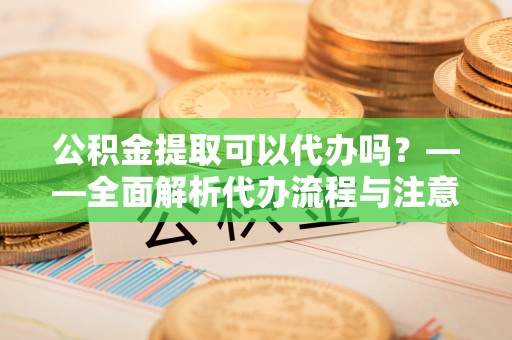 丹江口公积金提取可以代办吗？——全面解析代办流程与注意事项